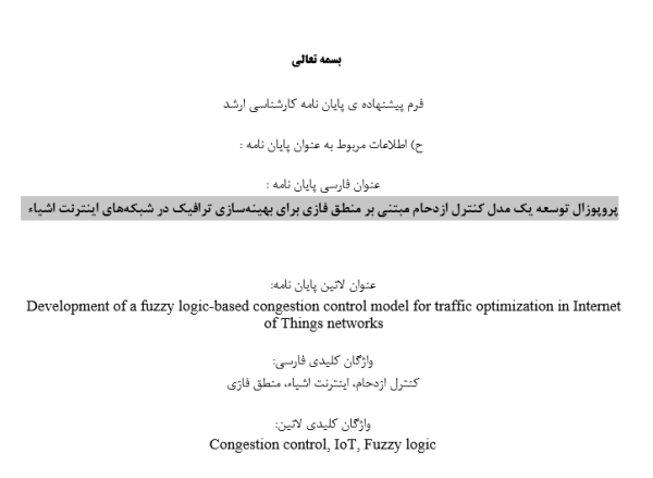 کنترل ازدحام در اینترنت اشیاء, Congestion Control in IoT, مدل‌سازی ترافیک در شبکه‌های IoT, Traffic Modeling in IoT Networks, بهینه‌سازی ترافیک با منطق فازی, Fuzzy Logic Traffic Optimization, مدل کنترل هوشمند, Intelligent Control Model, شبکه‌های اینترنت اشیاء کارا, Efficient IoT Networks, الگوریتم کنترل ازدحام هوشمند, Intelligent Congestion Control ,Algorithm سیستم‌های فازی در شبکه, Fuzzy Systems in Networking, مدیریت بار در شبکه‌های IoT, Load Management in IoT, کنترل بلادرنگ ترافیک, Real-Time Traffic Control, منطق فازی در اینترنت اشیاء, Fuzzy Logic in IoT, مدل‌های تطبیقی کنترل ترافیک, Adaptive Traffic Control Models, تحلیل ترافیک داده در IoT, IoT Data Traffic Analysis, افزایش بهره‌وری شبکه, Network Efficiency Improvement, کاهش تاخیر در انتقال داده, Delay Reduction in Data Transmission, پروتکل‌های هوشمند IoT, Smart IoT Protocols, , دانلود پروپوزال , پروپوزال ,پروپوزال آماده, ماکان تزیز, makanthesis