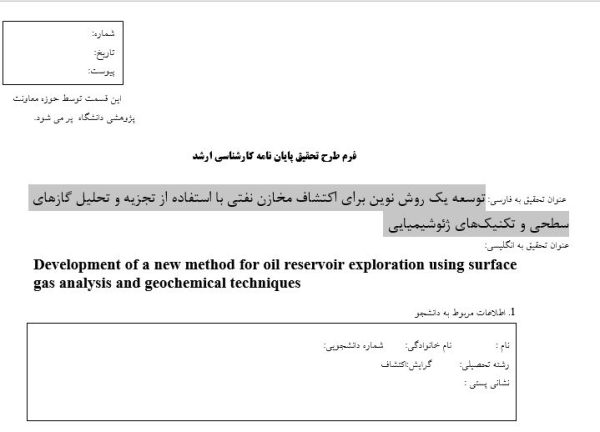 تحلیل گازهای سطحی در اکتشاف نفت, Surface Gas Analysis in Oil Exploration, تکنیک‌های ژئوشیمیایی برای شناسایی مخازن نفتی, Geochemical Techniques for Oil Reservoir Identification, اکتشاف نفت با روش‌های ژئوشیمی سطحی, Oil Exploration using Surface Geochemical Methods, ردیابی نشت‌های هیدروکربنی با آنالیز گاز, Hydrocarbon Seep Detection via Gas Analysis, مدل‌سازی داده‌های ژئوشیمیایی در اکتشاف نفت, Geochemical Data Modeling in Oil Exploration, تجزیه و تحلیل گازهای خاک برای اکتشاف نفت, Soil Gas Analysis for Oil Exploration, روش‌های نوین ژئوشیمیایی در اکتشاف نفت, Novel Geochemical Methods in Oil Exploration, اکتشاف مخازن نفتی با تحلیل گازهای سطحی, Oil Reservoir Exploration using Surface Gas Analysis, تکنیک‌های پیشرفته ژئوشیمیایی در اکتشاف نفت, Advanced Geochemical Techniques in Oil Exploration, مدل‌سازی نشت‌های هیدروکربنی برای شناسایی مخازن, Hydrocarbon Seep Modeling for Reservoir Identification, , دانلود پروپوزال , پروپوزال ,پروپوزال آماده, ماکان تزیز, makanthesis